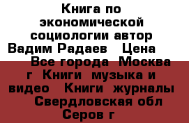 Книга по экономической социологии автор Вадим Радаев › Цена ­ 400 - Все города, Москва г. Книги, музыка и видео » Книги, журналы   . Свердловская обл.,Серов г.